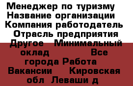 Менеджер по туризму › Название организации ­ Компания-работодатель › Отрасль предприятия ­ Другое › Минимальный оклад ­ 25 000 - Все города Работа » Вакансии   . Кировская обл.,Леваши д.